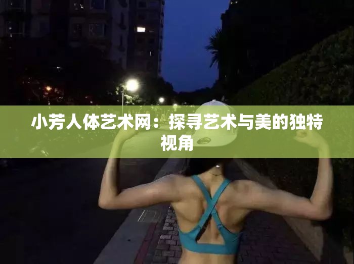 小芳人体艺术网：探寻艺术与美的独特视角
