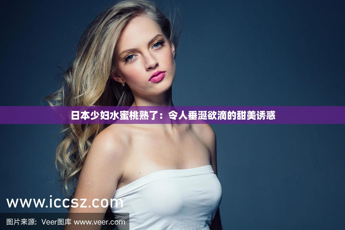 日本少妇水蜜桃熟了：令人垂涎欲滴的甜美诱惑