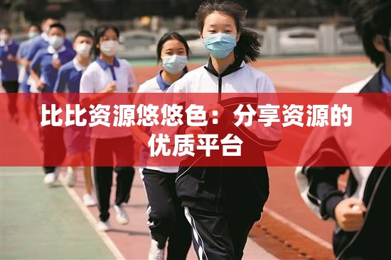 比比资源悠悠色：分享资源的优质平台