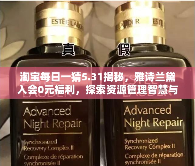 淘宝每日一猜5.31揭秘，雅诗兰黛入会0元福利，探索资源管理智慧与实践之道