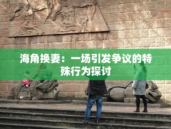 海角换妻：一场引发争议的特殊行为探讨