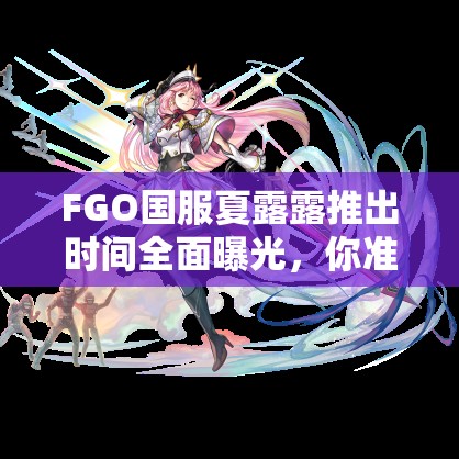 FGO国服夏露露推出时间全面曝光，你准备好迎接这位魅力新角色了吗？