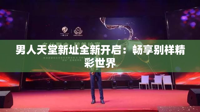 男人天堂新址全新开启：畅享别样精彩世界