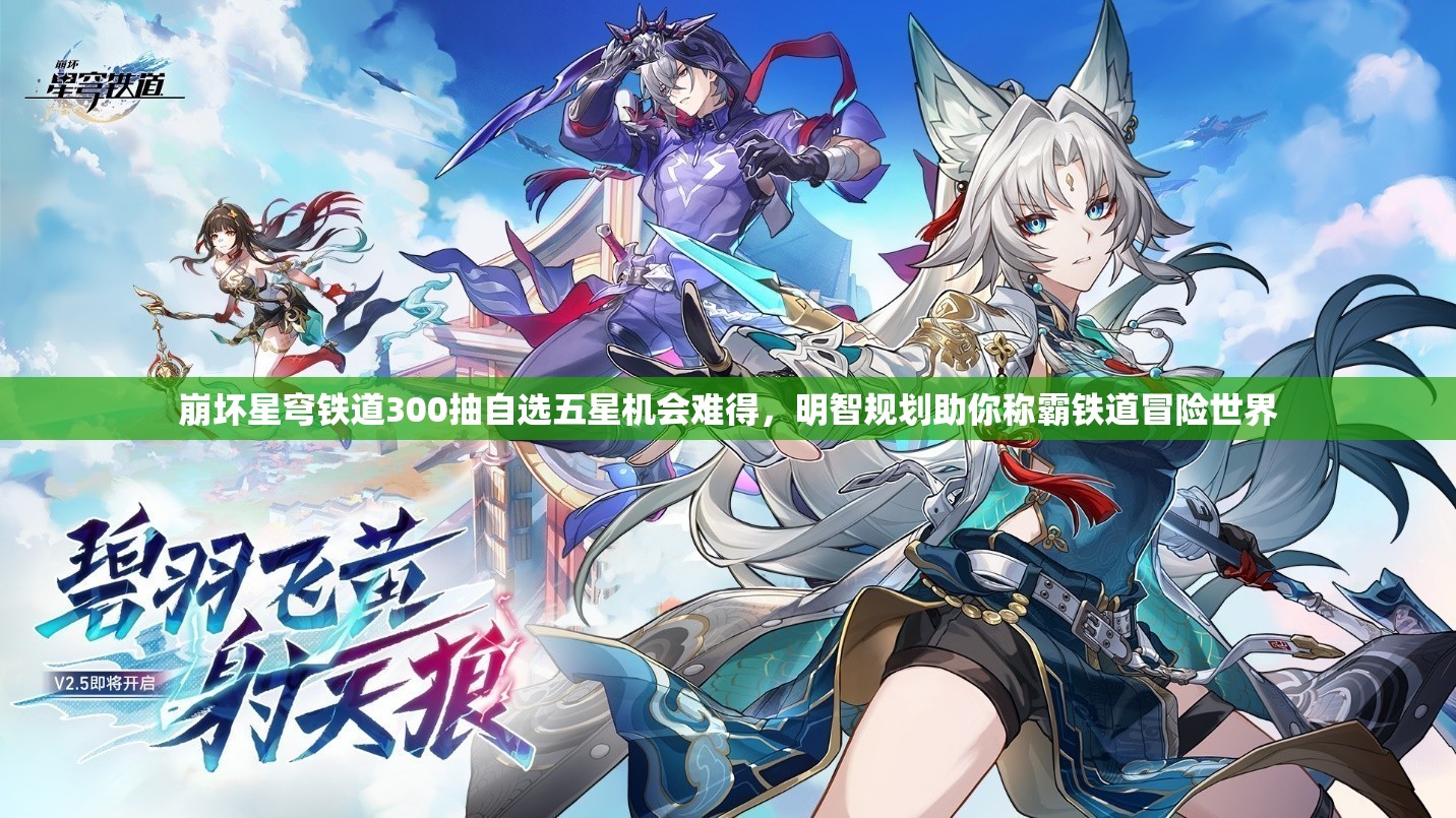 崩坏星穹铁道300抽自选五星机会难得，明智规划助你称霸铁道冒险世界