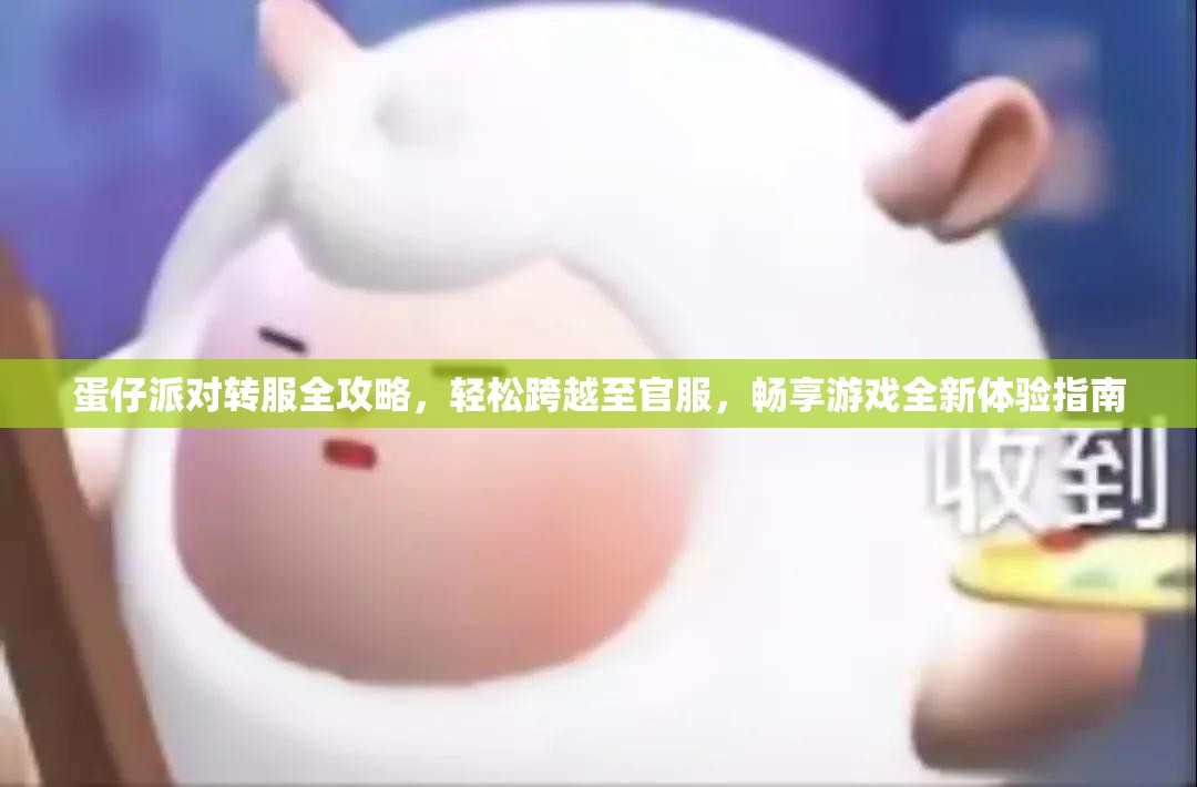 蛋仔派对转服全攻略，轻松跨越至官服，畅享游戏全新体验指南