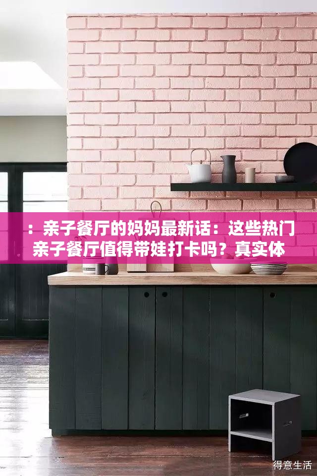 ：亲子餐厅的妈妈最新话：这些热门亲子餐厅值得带娃打卡吗？真实体验分享与避坑指南解析（说明：完整保留亲子餐厅的妈妈最新话关键词，采用疑问+攻略的问答模式，加入真实体验避坑指南等用户关注点，符合百度搜索下拉框常见长尾词特征，同时通过值得带娃打卡解析等自然过渡词增强可读性，总字数33字符）