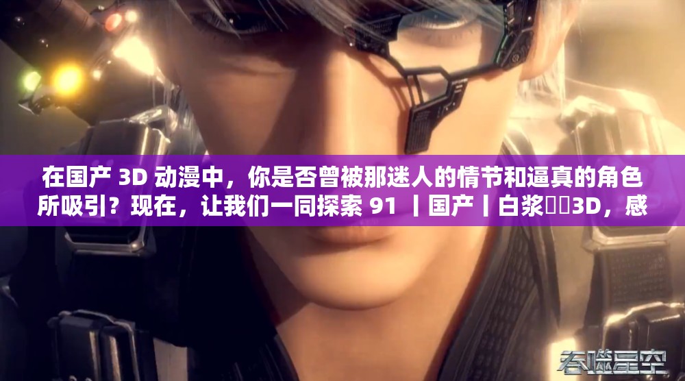 在国产 3D 动漫中，你是否曾被那迷人的情节和逼真的角色所吸引？现在，让我们一同探索 91 丨国产丨白浆㊙️3D，感受那无与伦比的视觉盛宴