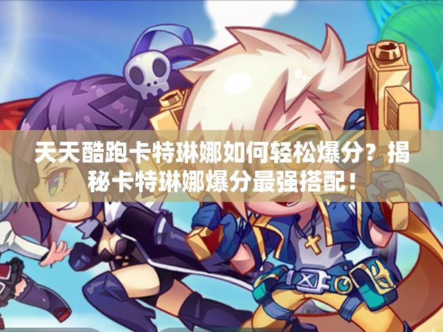 天天酷跑卡特琳娜如何轻松爆分？揭秘卡特琳娜爆分最强搭配！