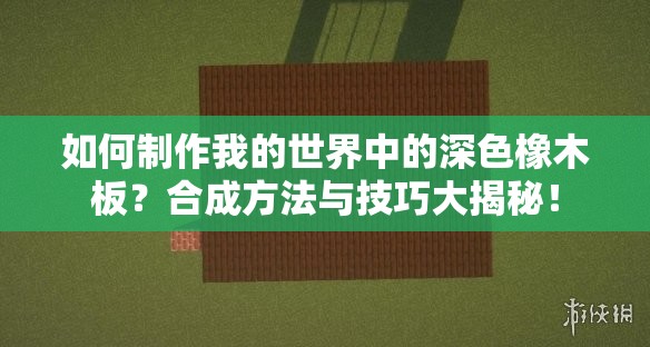 如何制作我的世界中的深色橡木板？合成方法与技巧大揭秘！