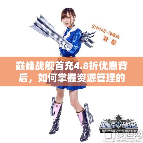 巅峰战舰首充4.8折优惠背后，如何掌握资源管理的艺术成疑问？