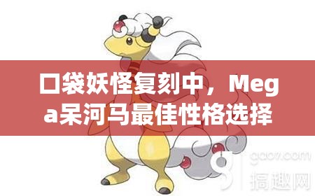 口袋妖怪复刻中，Mega呆河马最佳性格选择究竟是什么？全攻略揭秘！