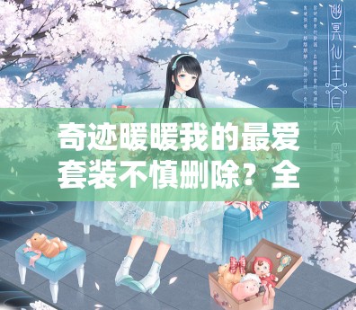奇迹暖暖我的最爱套装不慎删除？全面攻略教你从新手到精通恢复！