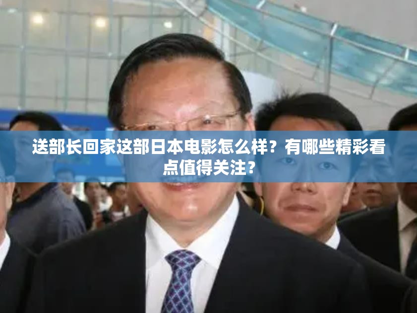 送部长回家这部日本电影怎么样？有哪些精彩看点值得关注？