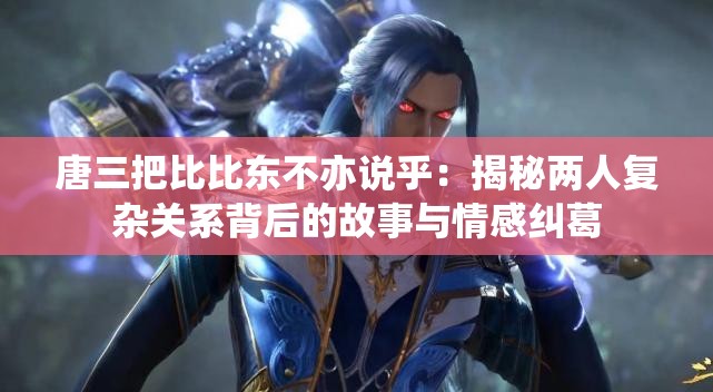 唐三把比比东不亦说乎：揭秘两人复杂关系背后的故事与情感纠葛