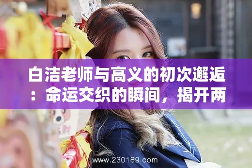 白洁老师与高义的初次邂逅：命运交织的瞬间，揭开两人不解之缘的序幕