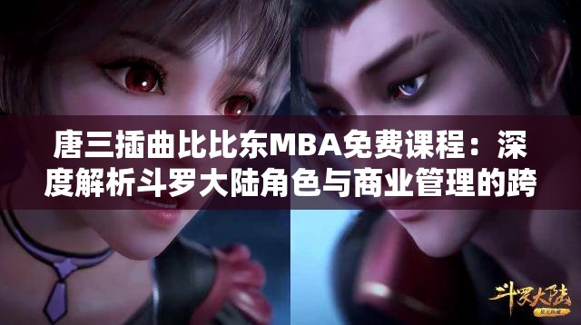 唐三插曲比比东MBA免费课程：深度解析斗罗大陆角色与商业管理的跨界融合
