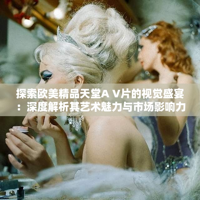 探索欧美精品天堂A V片的视觉盛宴：深度解析其艺术魅力与市场影响力