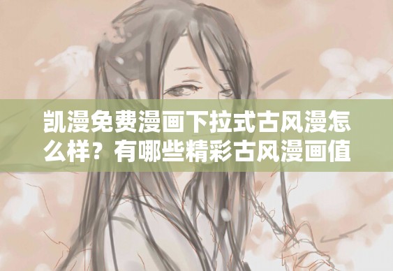 凯漫免费漫画下拉式古风漫怎么样？有哪些精彩古风漫画值得一看？