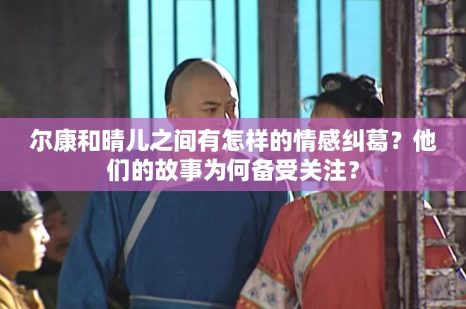 尔康和晴儿之间有怎样的情感纠葛？他们的故事为何备受关注？