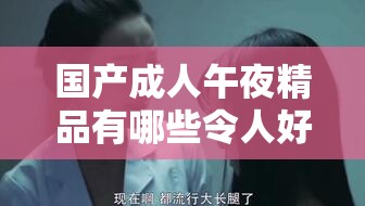 国产成人午夜精品有哪些令人好奇的内容呢国产成人午夜精品为何能吸引特定群体关注国产成人午夜精品中隐藏着怎样的独特魅力呢