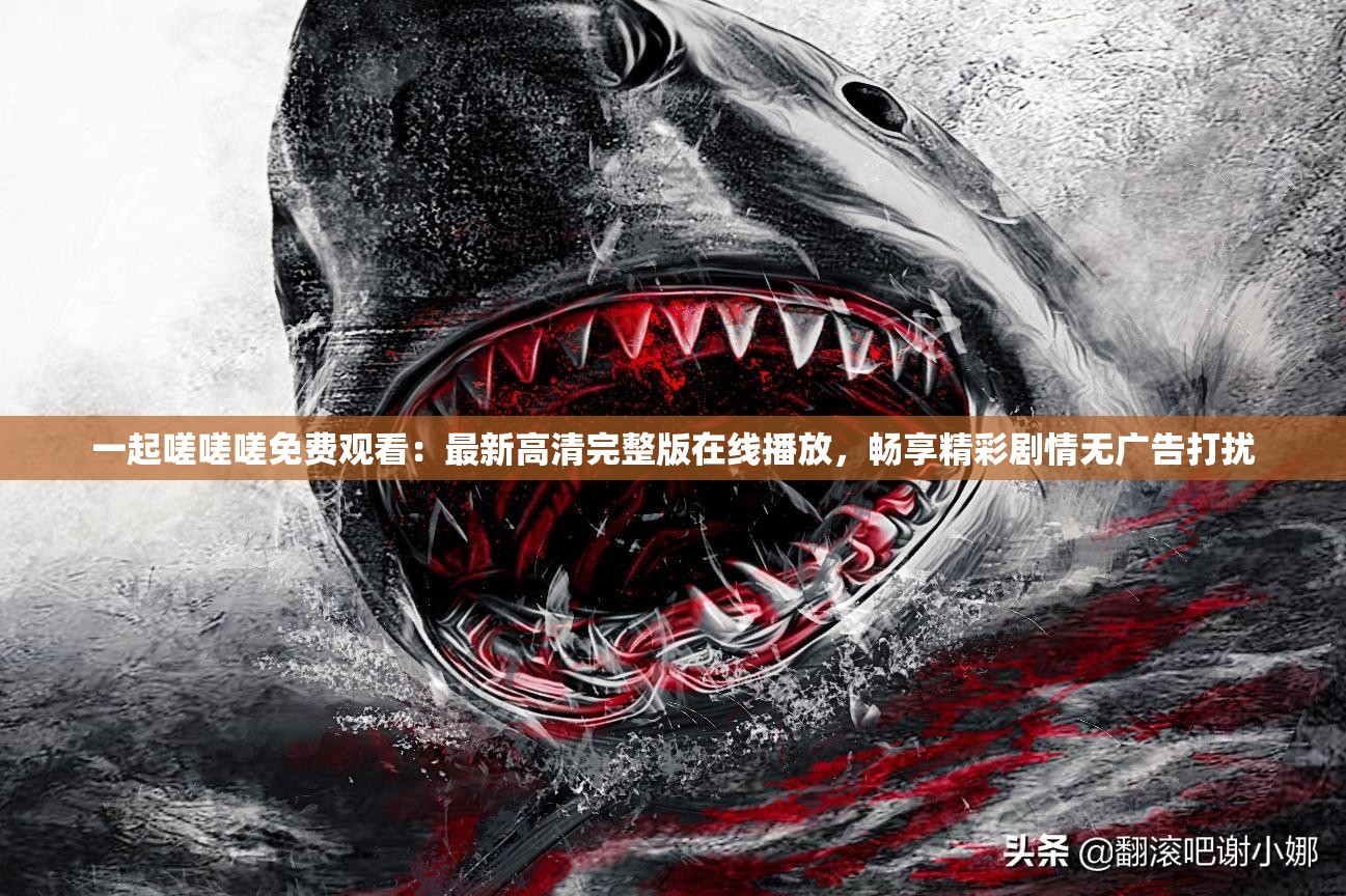 一起嗟嗟嗟免费观看：最新高清完整版在线播放，畅享精彩剧情无广告打扰