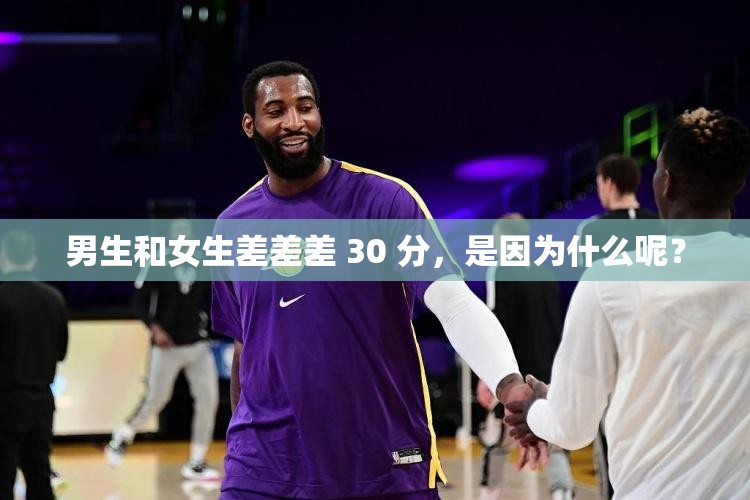 男生和女生差差差 30 分，是因为什么呢？
