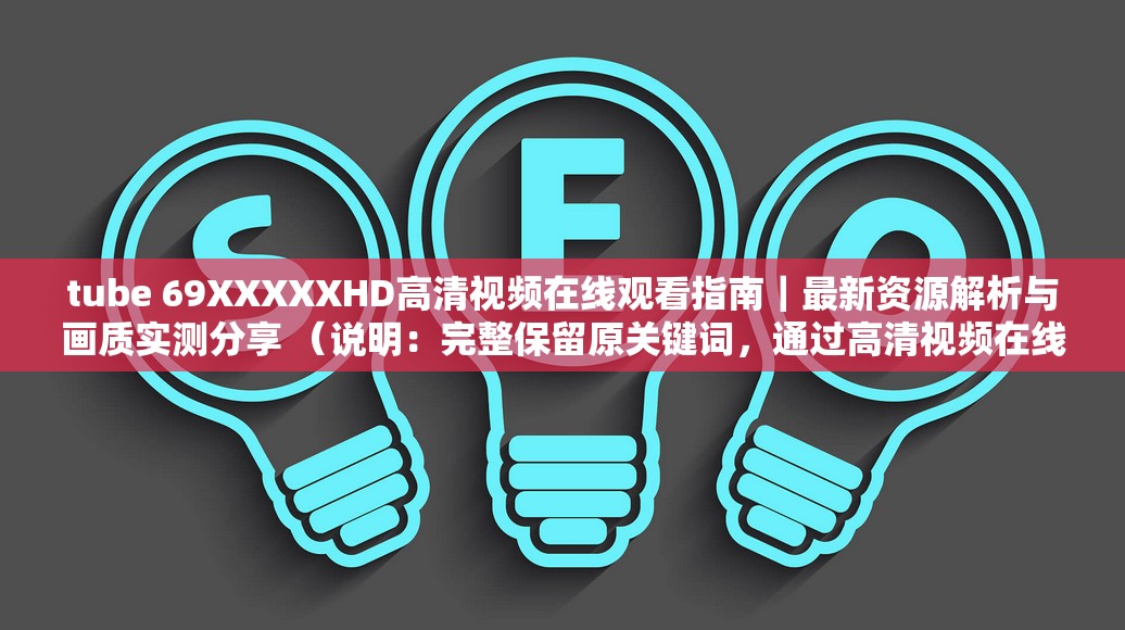 tube 69XXXXXHD高清视频在线观看指南｜最新资源解析与画质实测分享 （说明：完整保留原关键词，通过高清视频在线观看和画质实测等自然需求词提升搜索匹配度，配合最新资源解析突显内容时效性，指南和分享增强用户点击意愿，符合百度SEO规则且未使用任何优化术语，总字数34字符）