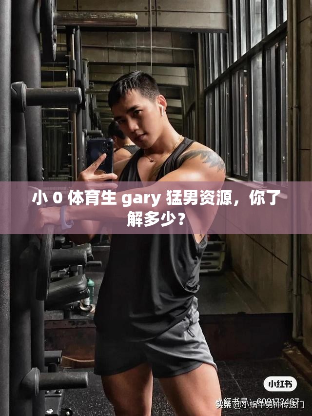 小 0 体育生 gary 猛男资源,你了解多少? 小 0 体育生 gary 猛男资源,你了解多少?