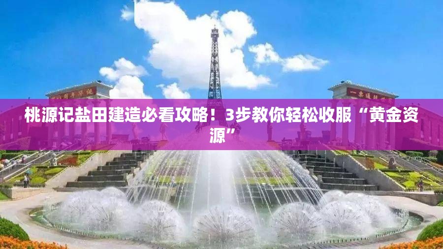 桃源记盐田建造必看攻略！3步教你轻松收服“黄金资源”