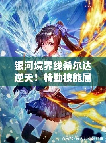 银河境界线希尔达逆天！特勤技能属性全解析，看完直接战力飙升！